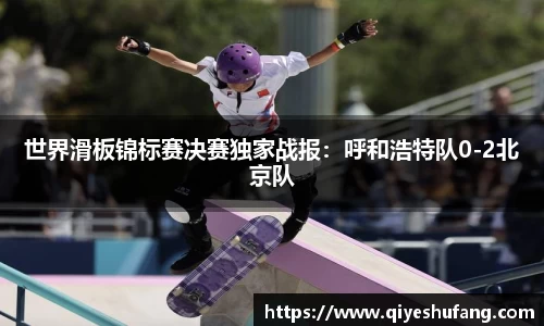 世界滑板锦标赛决赛独家战报：呼和浩特队0-2北京队