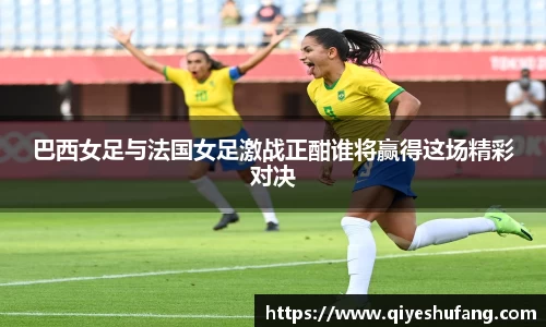 巴西女足与法国女足激战正酣谁将赢得这场精彩对决